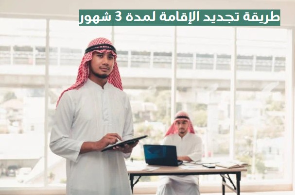 طريقة تجديد الإقامة لمدة 3 شهور